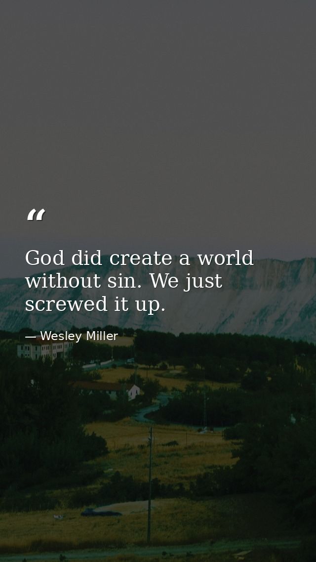 God did create a world without sin. We just screwed it up. — Wesley Miller