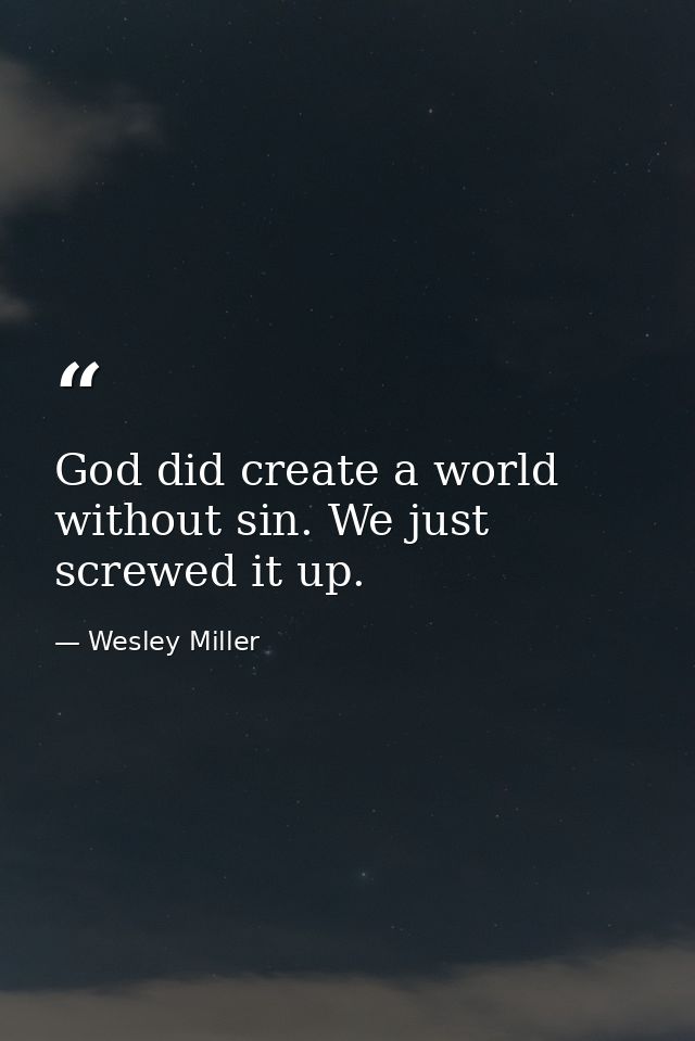 God did create a world without sin. We just screwed it up. — Wesley Miller