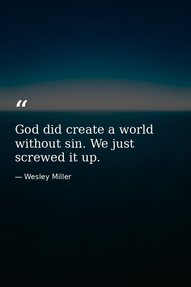 God did create a world without sin. We just screwed it up. — Wesley Miller