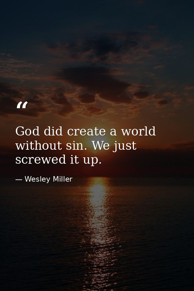 God did create a world without sin. We just screwed it up. — Wesley Miller