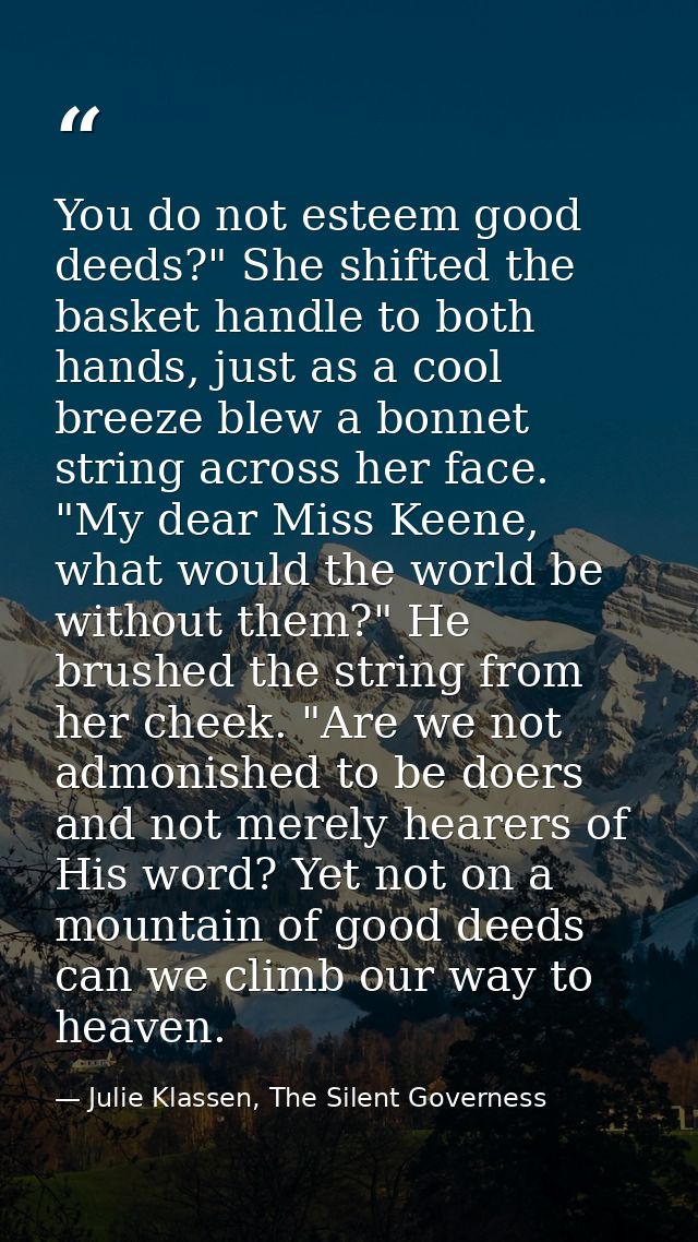 You do not esteem good deeds?" She shifted the basket handle to both hands, just as a cool breeze blew a bonnet string a — Julie Klassen, The Silent Governess