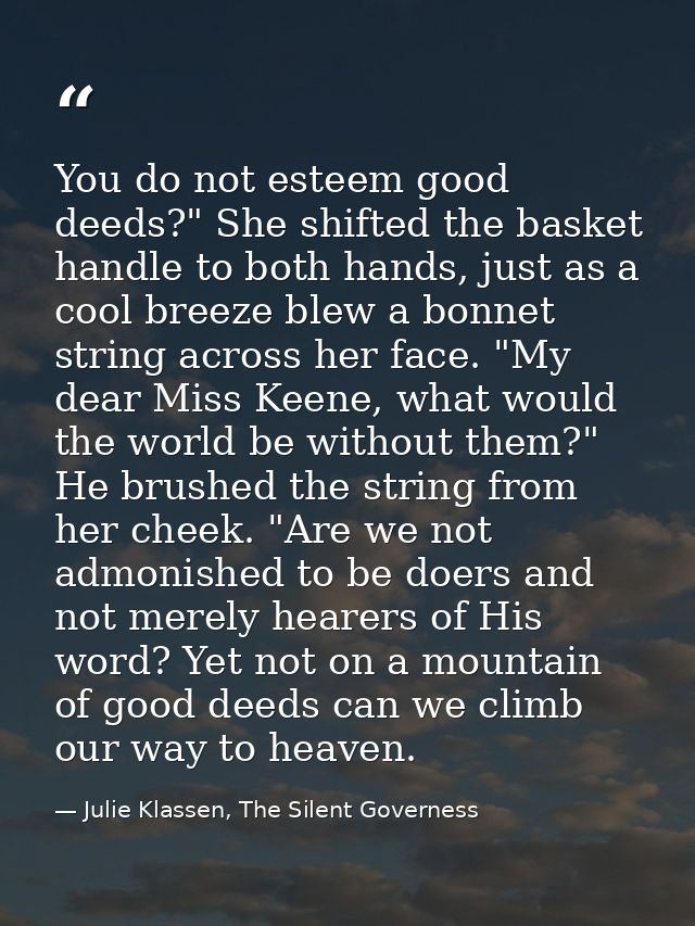 You do not esteem good deeds?" She shifted the basket handle to both hands, just as a cool breeze blew a bonnet string a — Julie Klassen, The Silent Governess