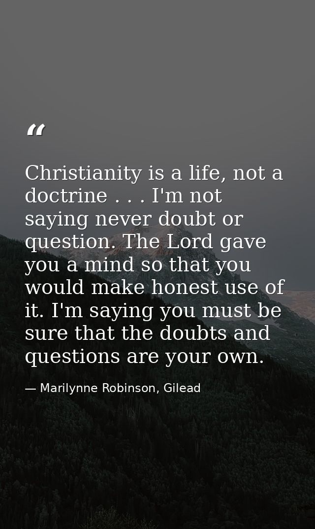 Christianity is a life, not a doctrine . . . I'm not saying never doubt or question. The Lord gave you a mind so that yo — Marilynne Robinson, Gilead