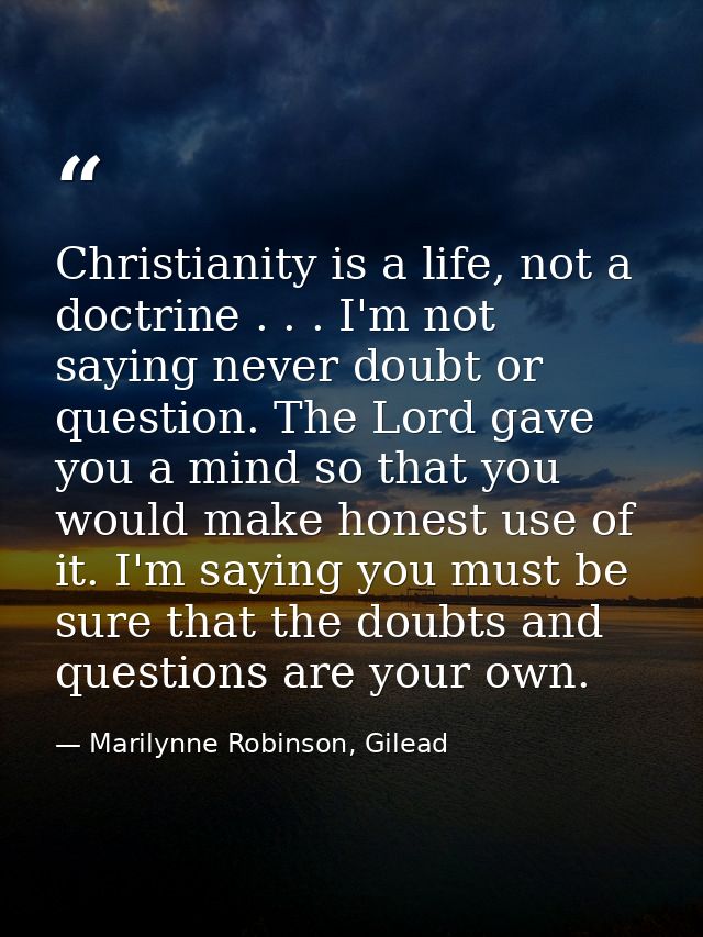 Christianity is a life, not a doctrine . . . I'm not saying never doubt or question. The Lord gave you a mind so that yo — Marilynne Robinson, Gilead