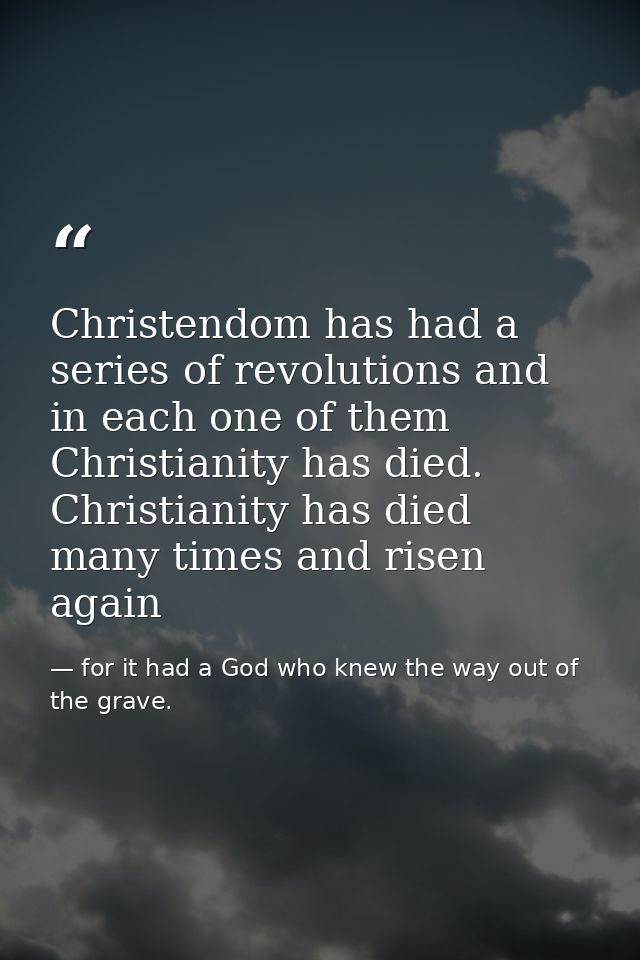 Christendom has had a series of revolutions and in each one of them Christianity has died. Christianity has died many ti — for it had a God who knew the way out of the grave.