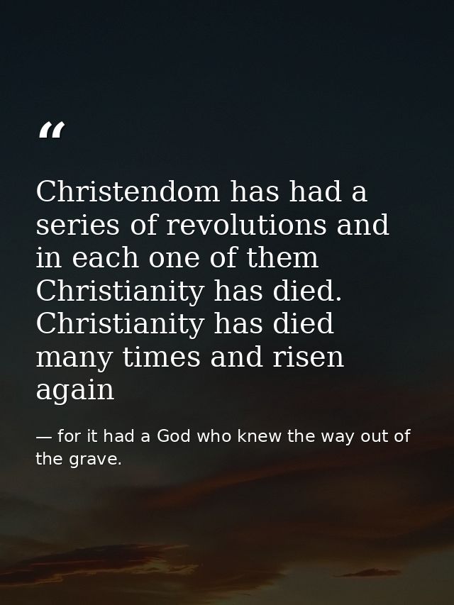 Christendom has had a series of revolutions and in each one of them Christianity has died. Christianity has died many ti — for it had a God who knew the way out of the grave.