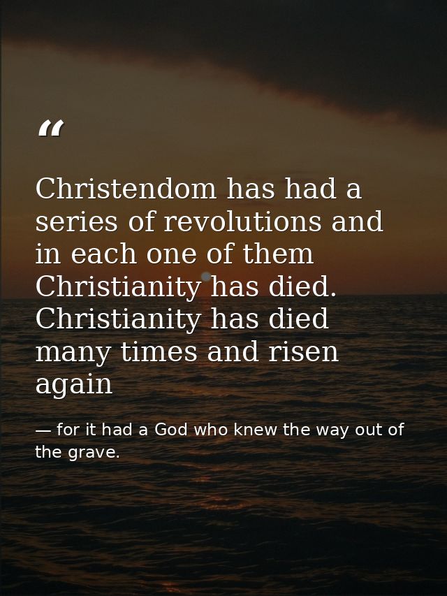 Christendom has had a series of revolutions and in each one of them Christianity has died. Christianity has died many ti — for it had a God who knew the way out of the grave.
