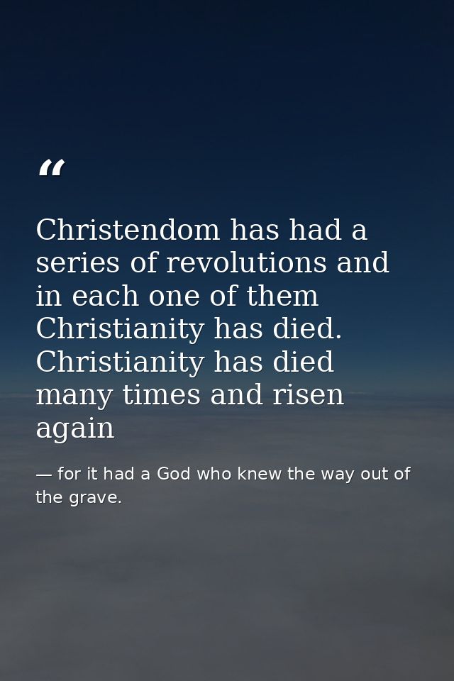 Christendom has had a series of revolutions and in each one of them Christianity has died. Christianity has died many ti — for it had a God who knew the way out of the grave.