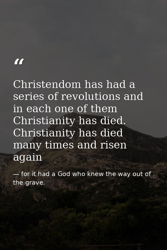 Christendom has had a series of revolutions and in each one of them Christianity has died. Christianity has died many ti — for it had a God who knew the way out of the grave.