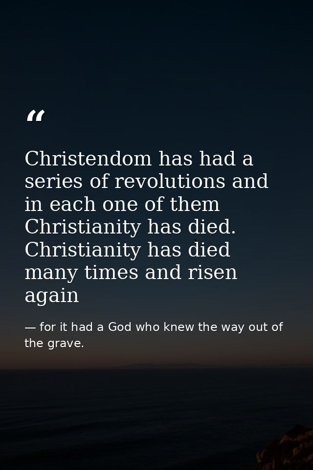 Christendom has had a series of revolutions and in each one of them Christianity has died. Christianity has died many ti — for it had a God who knew the way out of the grave.