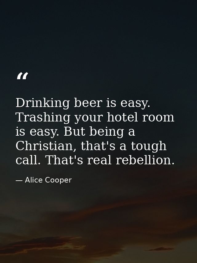 Drinking beer is easy. Trashing your hotel room is easy. But being a Christian, that's a tough call. That's real rebelli — Alice Cooper