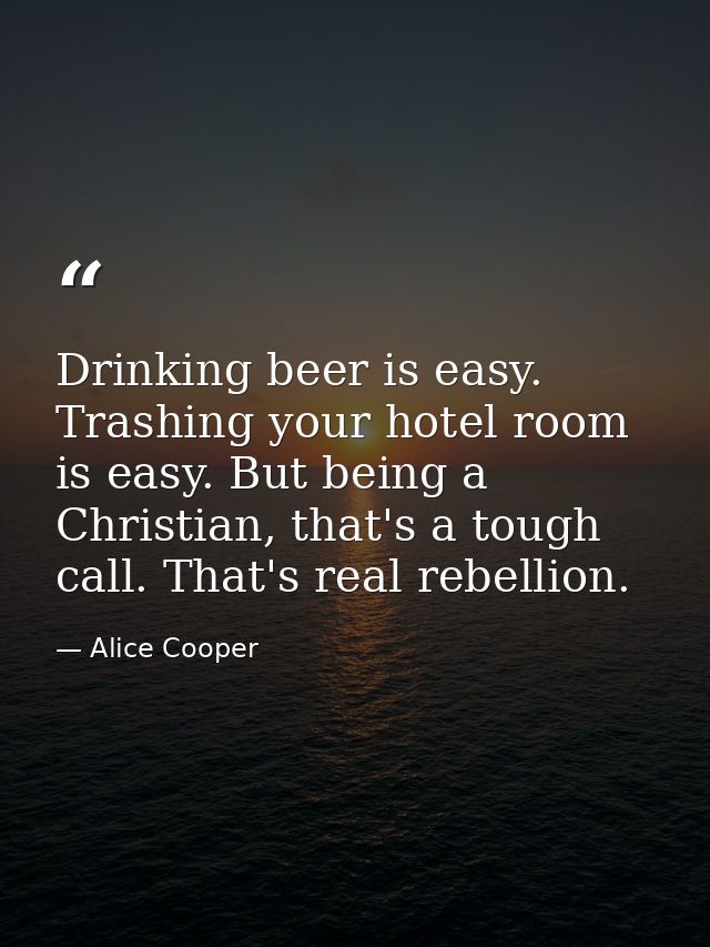 Drinking beer is easy. Trashing your hotel room is easy. But being a Christian, that's a tough call. That's real rebelli — Alice Cooper