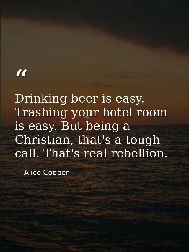 Drinking beer is easy. Trashing your hotel room is easy. But being a Christian, that's a tough call. That's real rebelli — Alice Cooper