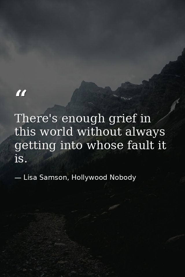 There's enough grief in this world without always getting into whose fault it is. — Lisa Samson, Hollywood Nobody