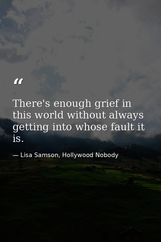 There's enough grief in this world without always getting into whose fault it is. — Lisa Samson, Hollywood Nobody