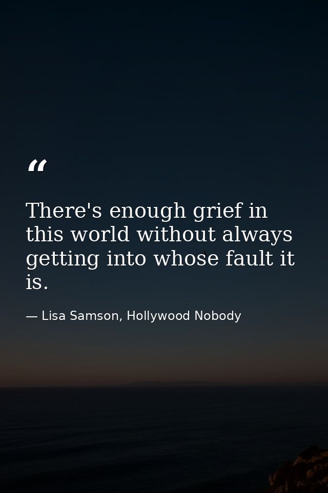 There's enough grief in this world without always getting into whose fault it is. — Lisa Samson, Hollywood Nobody