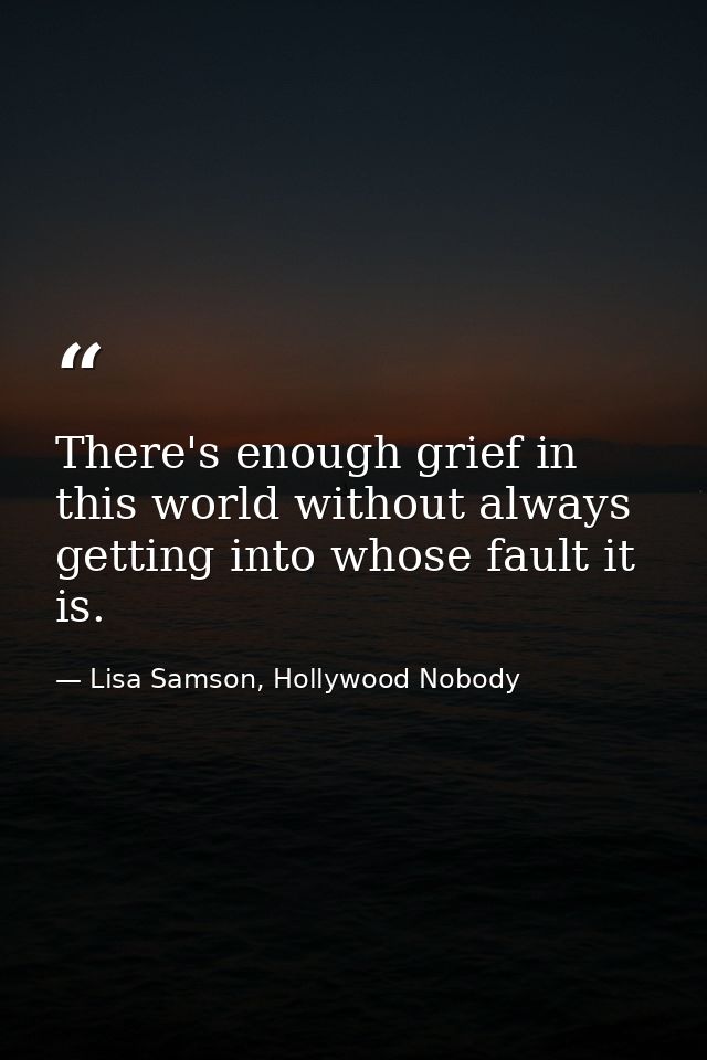 There's enough grief in this world without always getting into whose fault it is. — Lisa Samson, Hollywood Nobody