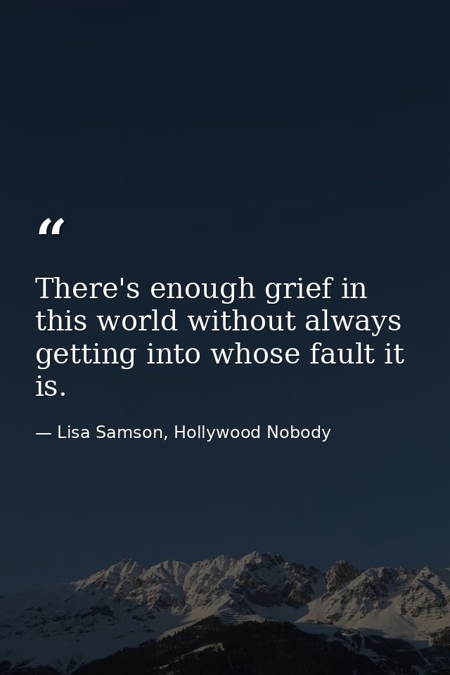 There's enough grief in this world without always getting into whose fault it is. — Lisa Samson, Hollywood Nobody