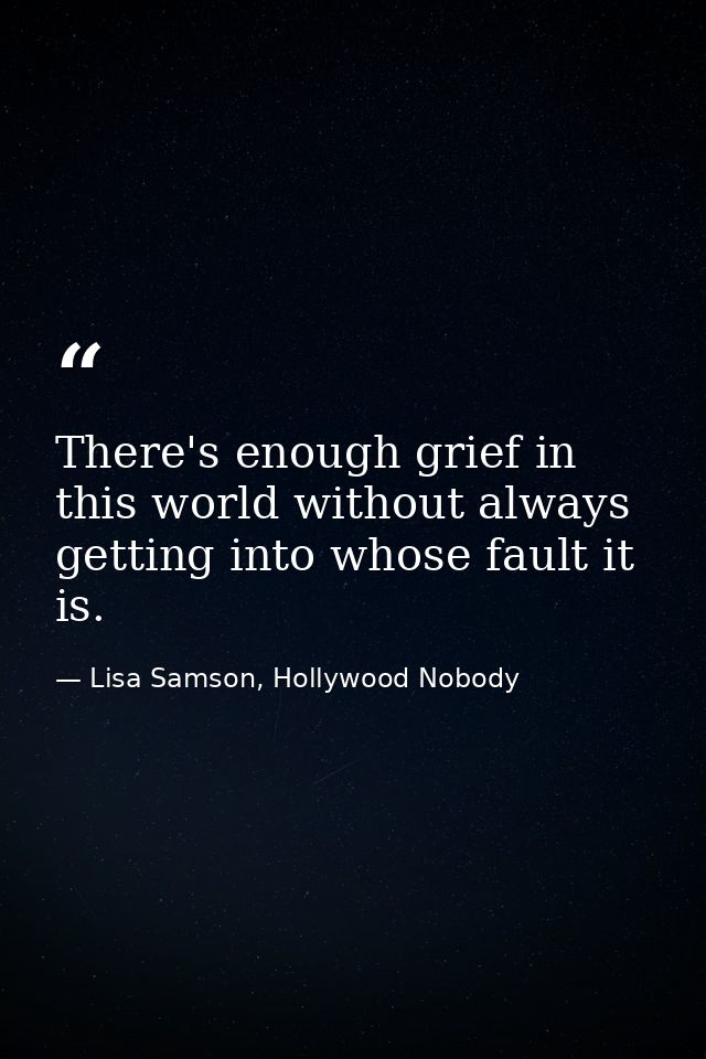 There's enough grief in this world without always getting into whose fault it is. — Lisa Samson, Hollywood Nobody
