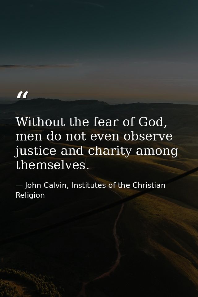 Without the fear of God, men do not even observe justice and charity among themselves. — John Calvin, Institutes of the Christian Religion