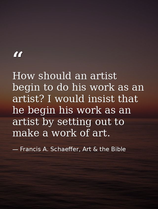 How should an artist begin to do his work as an artist? I would insist that he begin his work as an artist by setting ou — Francis A. Schaeffer, Art & the Bible