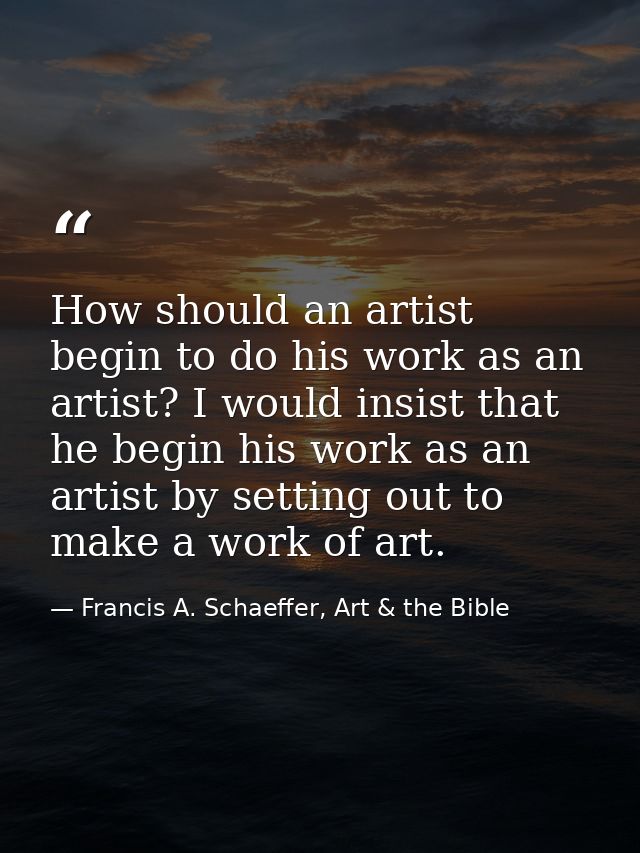 How should an artist begin to do his work as an artist? I would insist that he begin his work as an artist by setting ou — Francis A. Schaeffer, Art & the Bible