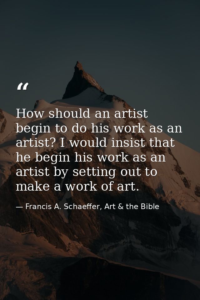 How should an artist begin to do his work as an artist? I would insist that he begin his work as an artist by setting ou — Francis A. Schaeffer, Art & the Bible