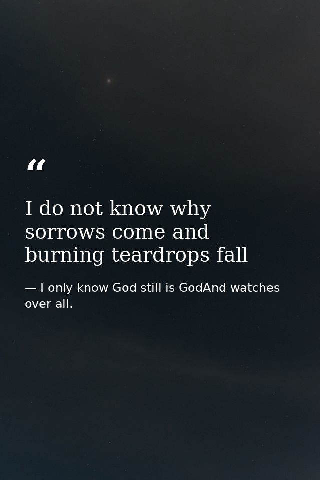 I do not know why sorrows come and burning teardrops fall — I only know God still is GodAnd watches over all.