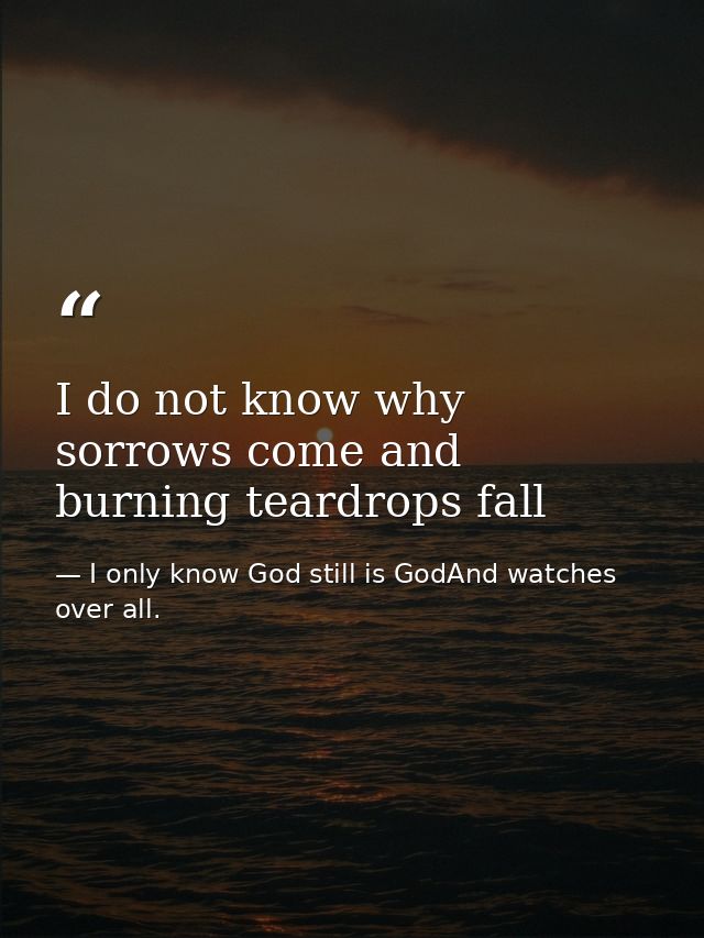 I do not know why sorrows come and burning teardrops fall — I only know God still is GodAnd watches over all.