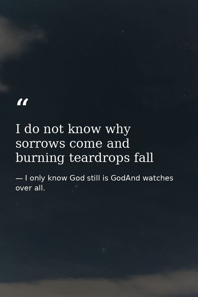 I do not know why sorrows come and burning teardrops fall — I only know God still is GodAnd watches over all.