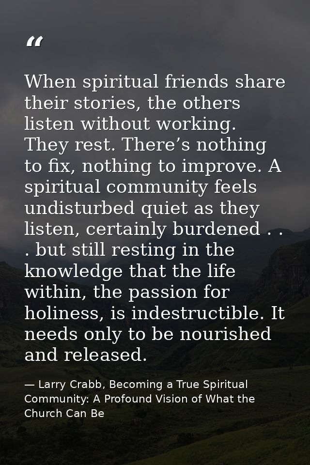 When spiritual friends share their stories, the others listen without working. They rest. There’s nothing to fix, nothin — Larry Crabb, Becoming a True Spiritual Community: A Profound Vision of What the Church Can Be