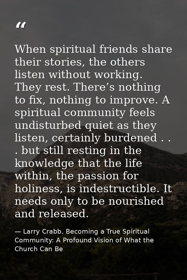 When spiritual friends share their stories, the others listen without working. They rest. There’s nothing to fix, nothin — Larry Crabb, Becoming a True Spiritual Community: A Profound Vision of What the Church Can Be