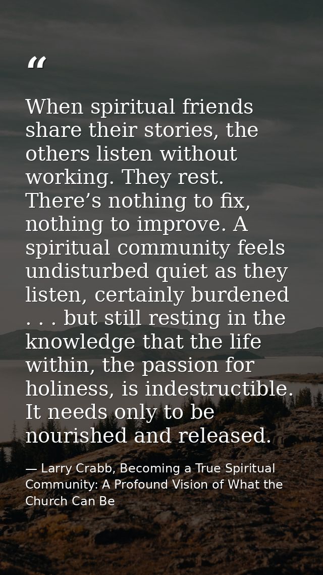 When spiritual friends share their stories, the others listen without working. They rest. There’s nothing to fix, nothin — Larry Crabb, Becoming a True Spiritual Community: A Profound Vision of What the Church Can Be