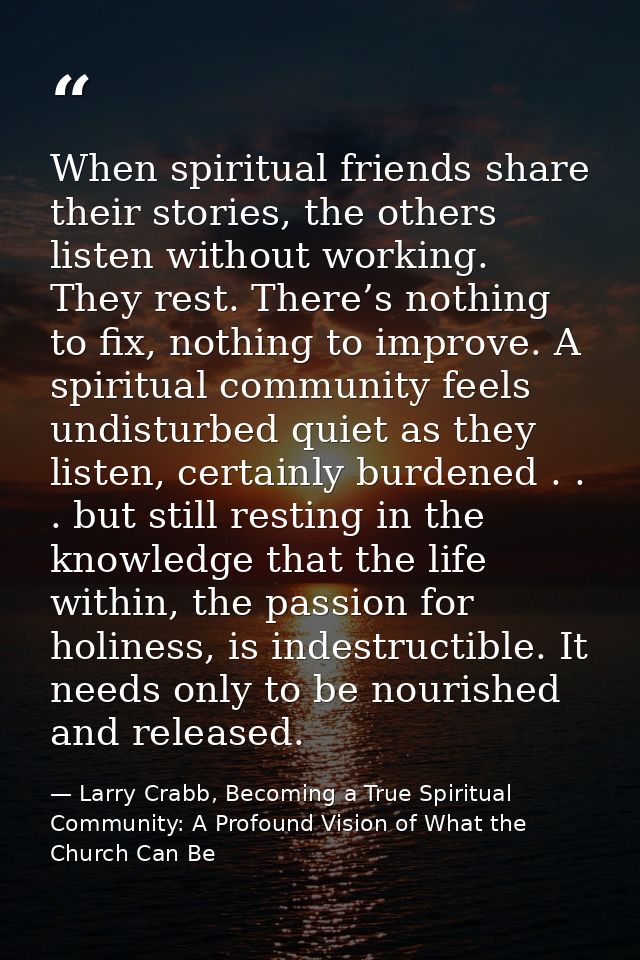 When spiritual friends share their stories, the others listen without working. They rest. There’s nothing to fix, nothin — Larry Crabb, Becoming a True Spiritual Community: A Profound Vision of What the Church Can Be