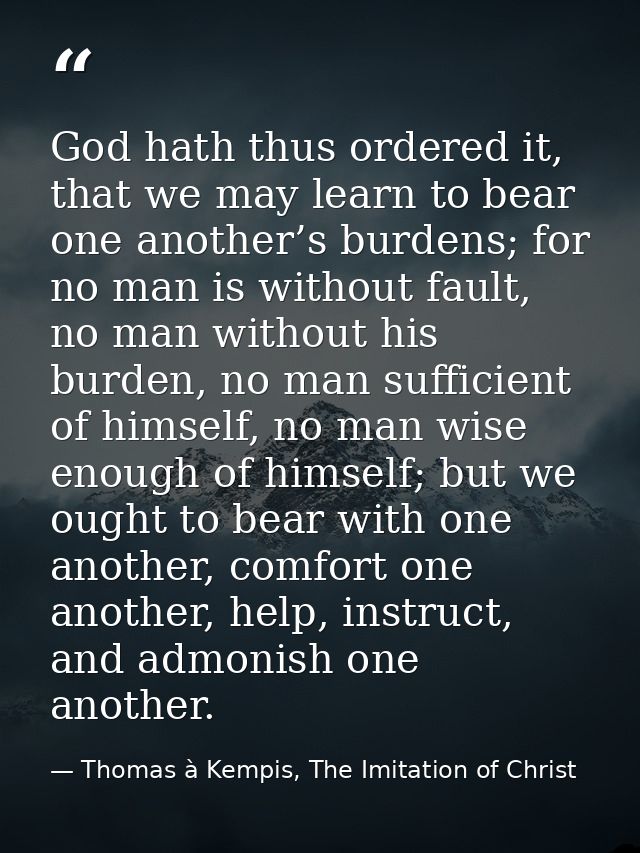 God hath thus ordered it, that we may learn to bear one another’s burdens; for no man is without fault, no man without h — Thomas à Kempis, The Imitation of Christ