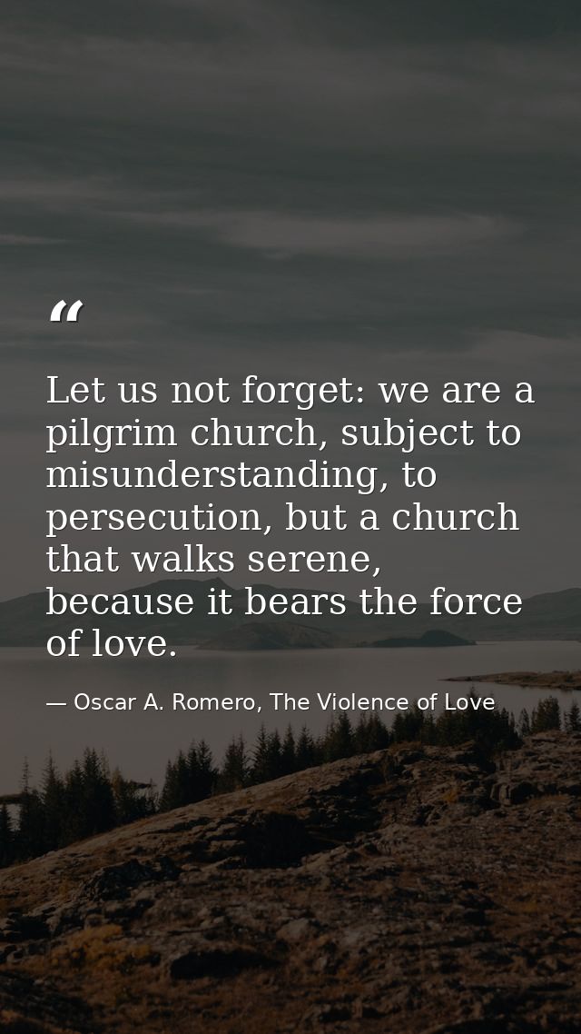 Let us not forget: we are a pilgrim church, subject to misunderstanding, to persecution, but a church that walks serene, — Oscar A. Romero, The Violence of Love
