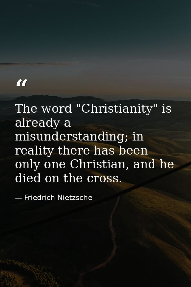 The word "Christianity" is already a misunderstanding; in reality there has been only one Christian, and he died on the  — Friedrich Nietzsche