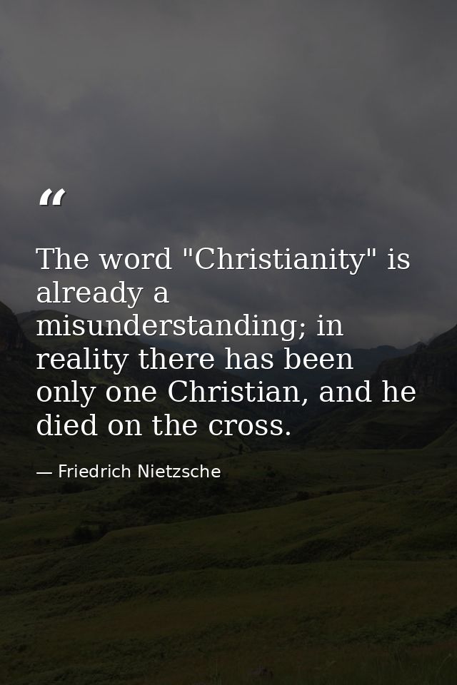 The word "Christianity" is already a misunderstanding; in reality there has been only one Christian, and he died on the  — Friedrich Nietzsche