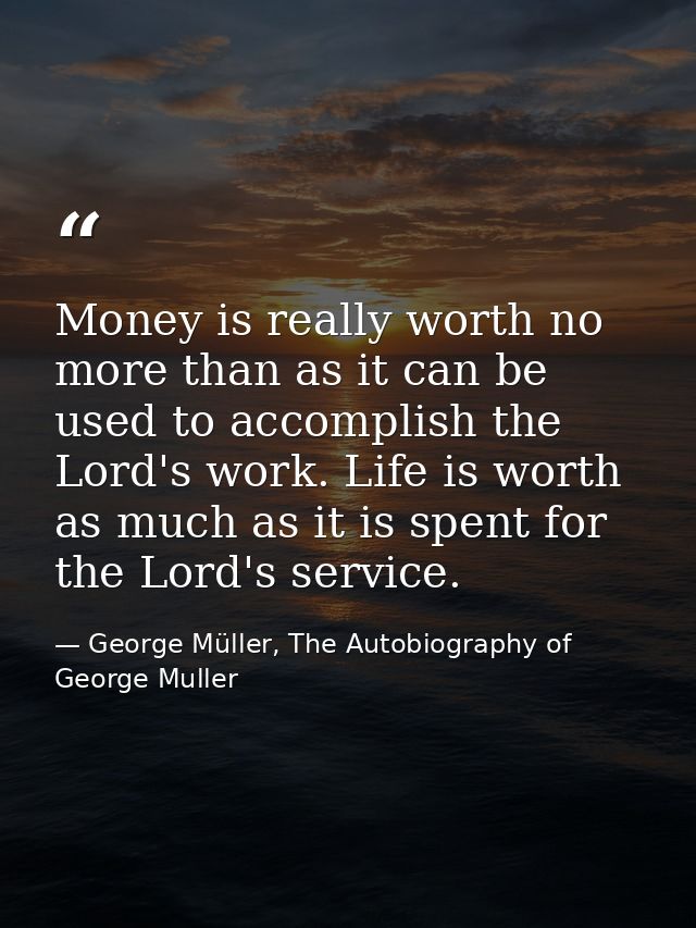 Money is really worth no more than as it can be used to accomplish the Lord's work. Life is worth as much as it is spent — George Müller, The Autobiography of George Muller