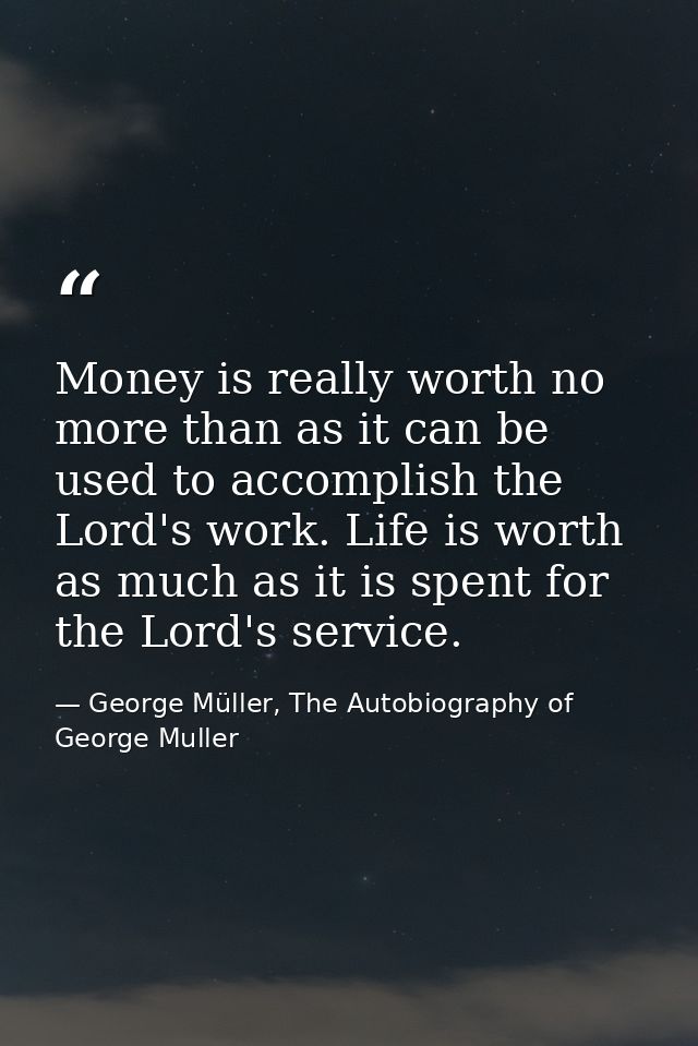 Money is really worth no more than as it can be used to accomplish the Lord's work. Life is worth as much as it is spent — George Müller, The Autobiography of George Muller