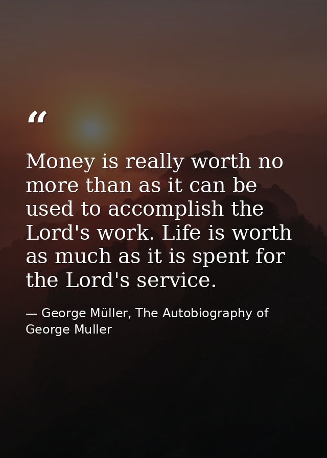Money is really worth no more than as it can be used to accomplish the Lord's work. Life is worth as much as it is spent — George Müller, The Autobiography of George Muller
