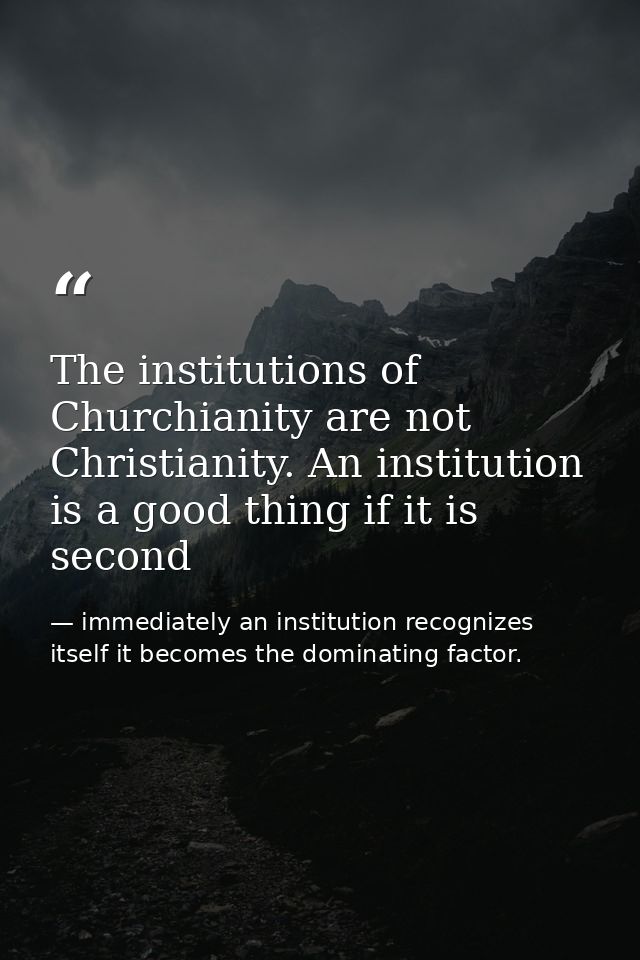 The institutions of Churchianity are not Christianity. An institution is a good thing if it is second — immediately an institution recognizes itself it becomes the dominating factor.