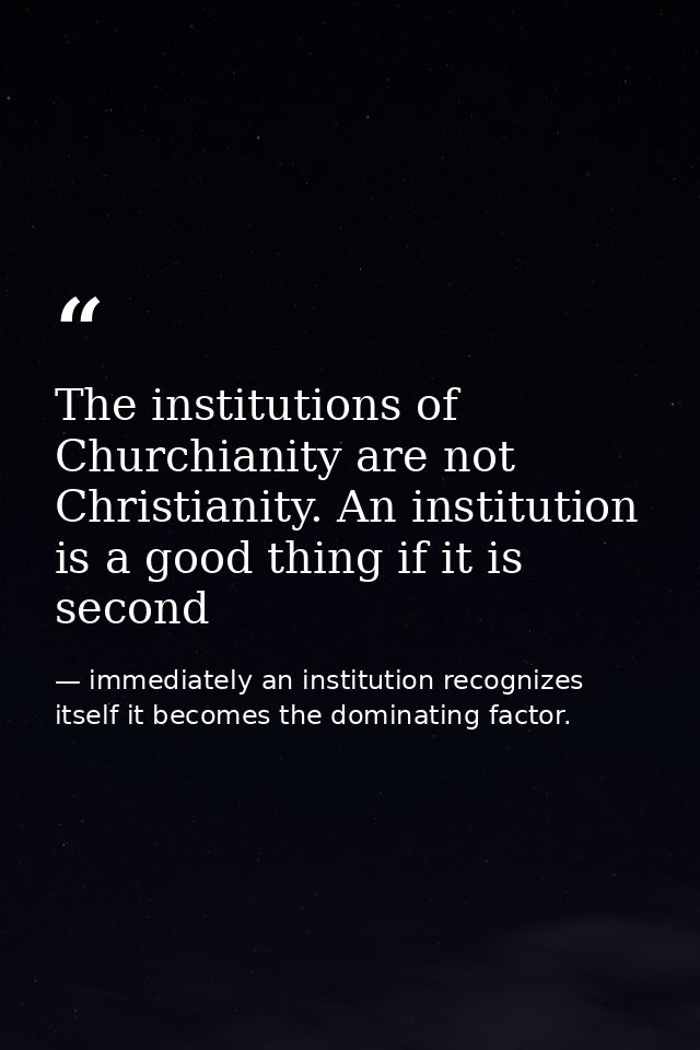 The institutions of Churchianity are not Christianity. An institution is a good thing if it is second — immediately an institution recognizes itself it becomes the dominating factor.