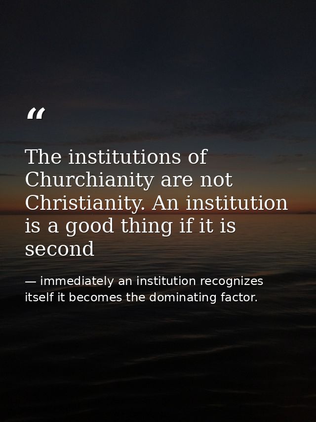 The institutions of Churchianity are not Christianity. An institution is a good thing if it is second — immediately an institution recognizes itself it becomes the dominating factor.