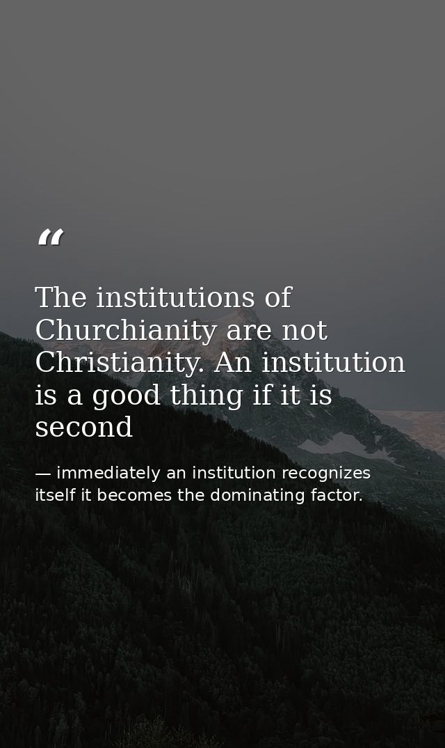 The institutions of Churchianity are not Christianity. An institution is a good thing if it is second — immediately an institution recognizes itself it becomes the dominating factor.