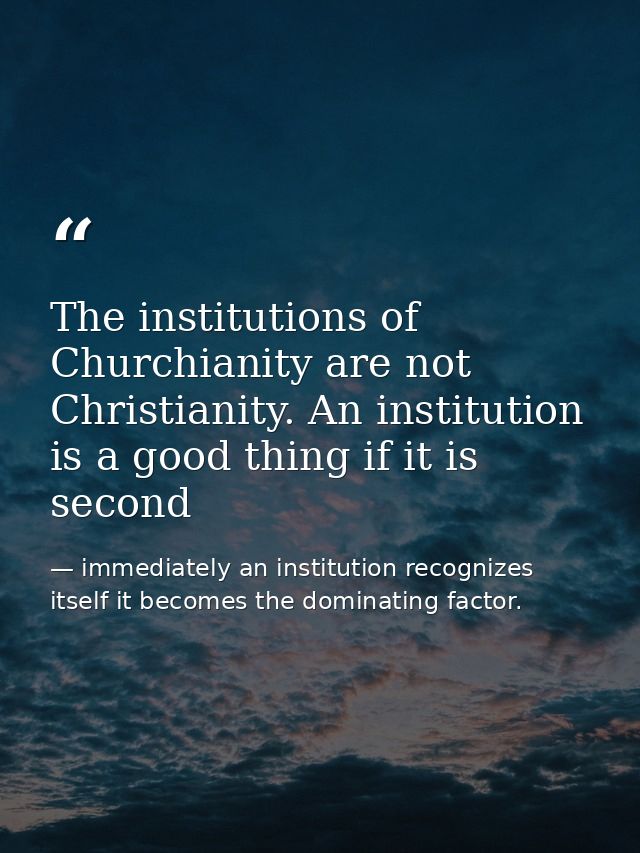 The institutions of Churchianity are not Christianity. An institution is a good thing if it is second — immediately an institution recognizes itself it becomes the dominating factor.