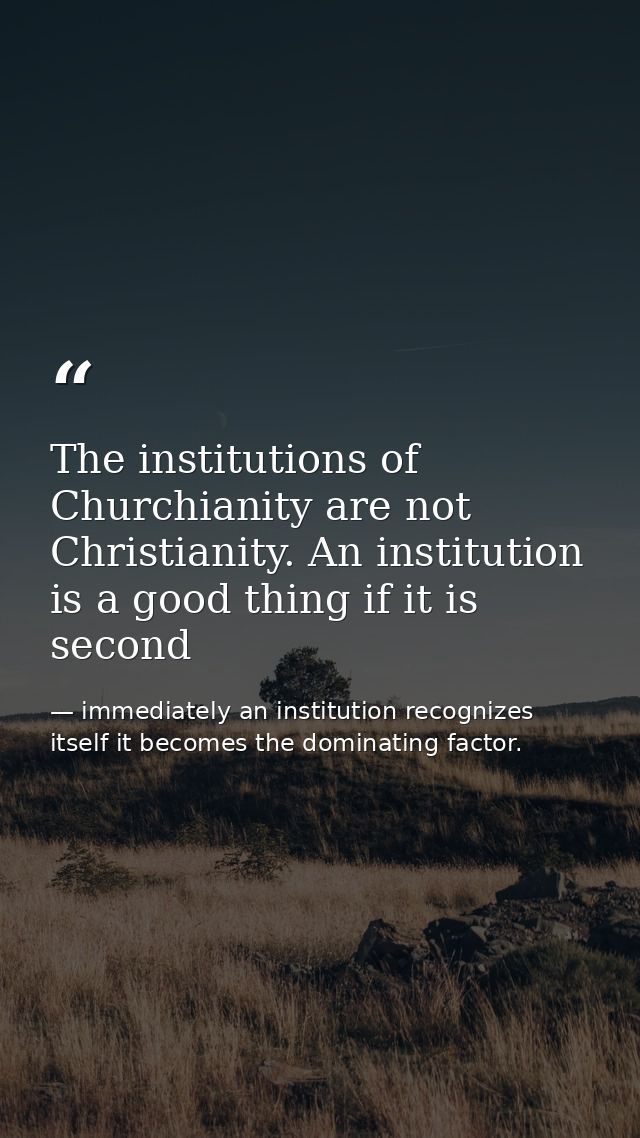 The institutions of Churchianity are not Christianity. An institution is a good thing if it is second — immediately an institution recognizes itself it becomes the dominating factor.