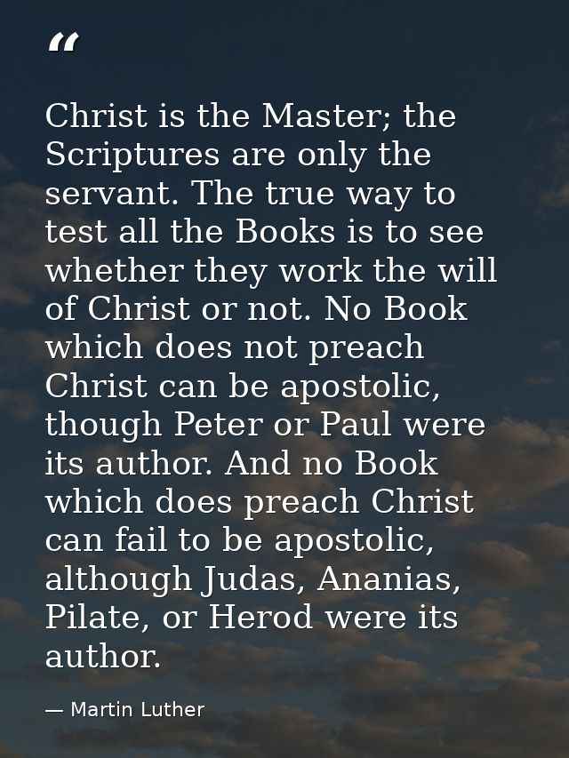Christ is the Master; the Scriptures are only the servant. The true way to test all the Books is to see whether they wor — Martin Luther