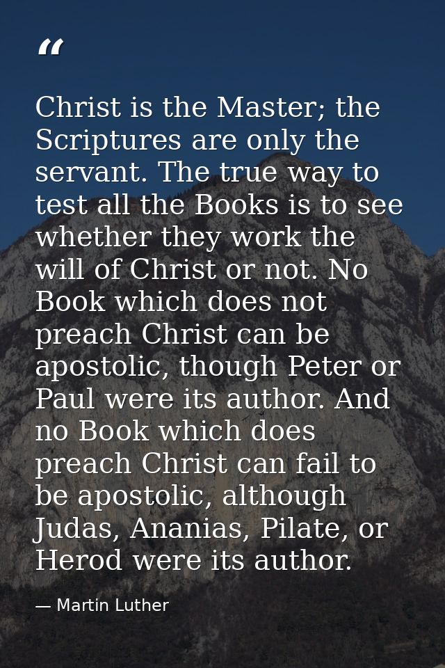 Christ is the Master; the Scriptures are only the servant. The true way to test all the Books is to see whether they wor — Martin Luther