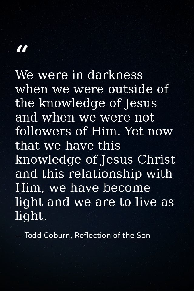 We were in darkness when we were outside of the knowledge of Jesus and when we were not followers of Him. Yet now that w — Todd Coburn, Reflection of the Son